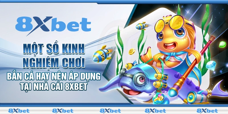Một số kinh nghiệm chơi bắn cá hay nên áp dụng tại nhà cái 8XBET